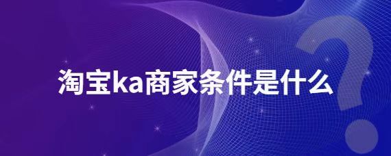 淘寶ka商家有什么條件-淘寶ka店鋪要求